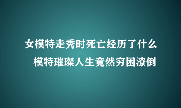 女模特走秀时死亡经历了什么   模特璀璨人生竟然穷困潦倒