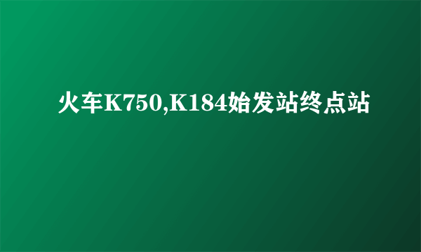 火车K750,K184始发站终点站