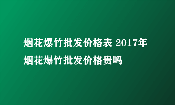 烟花爆竹批发价格表 2017年烟花爆竹批发价格贵吗