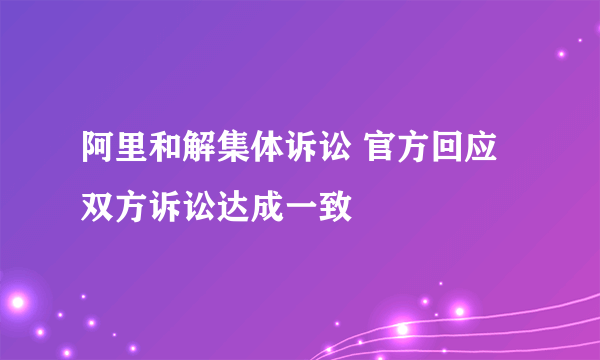 阿里和解集体诉讼 官方回应双方诉讼达成一致