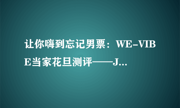 让你嗨到忘记男票：WE-VIBE当家花旦测评——Jive跳蛋