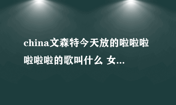 china文森特今天放的啦啦啦啦啦啦的歌叫什么 女生唱得 跪求！！！