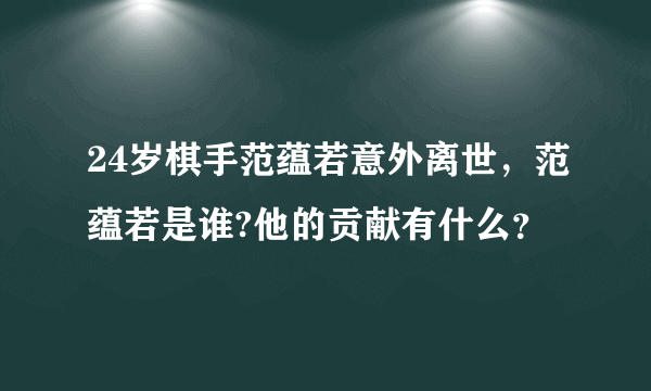 24岁棋手范蕴若意外离世，范蕴若是谁?他的贡献有什么？