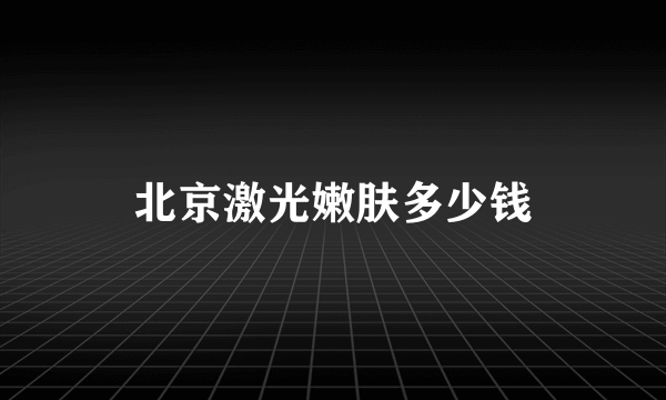 北京激光嫩肤多少钱