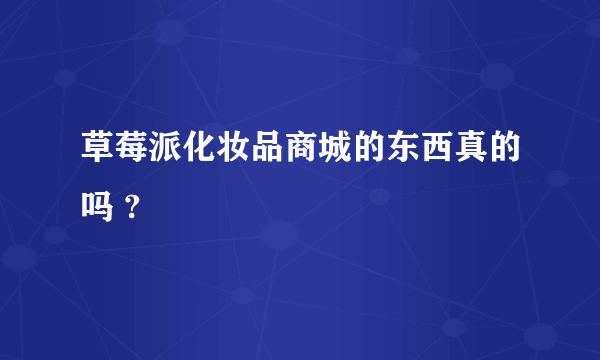 草莓派化妆品商城的东西真的吗 ?