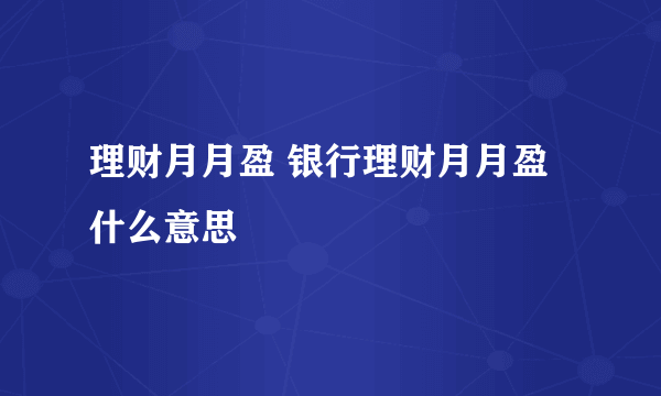 理财月月盈 银行理财月月盈什么意思