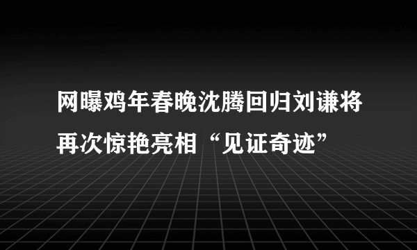 网曝鸡年春晚沈腾回归刘谦将再次惊艳亮相“见证奇迹”