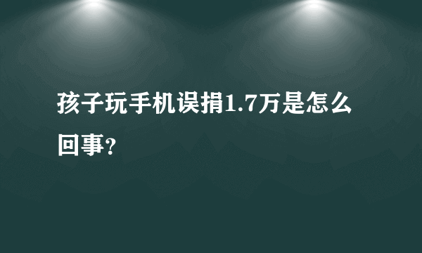 孩子玩手机误捐1.7万是怎么回事？