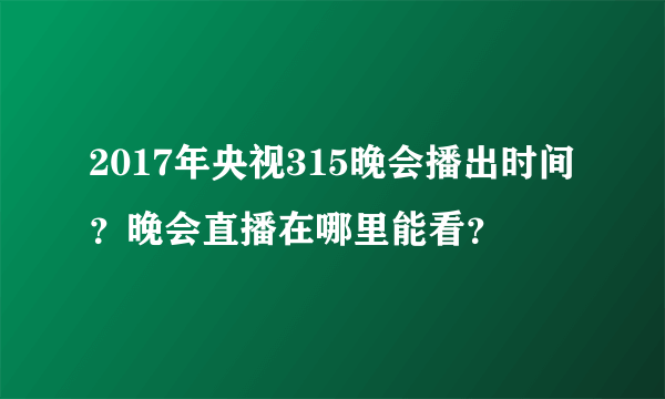 2017年央视315晚会播出时间？晚会直播在哪里能看？