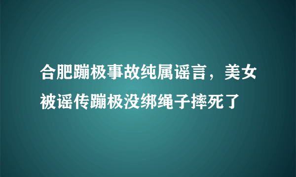 合肥蹦极事故纯属谣言，美女被谣传蹦极没绑绳子摔死了