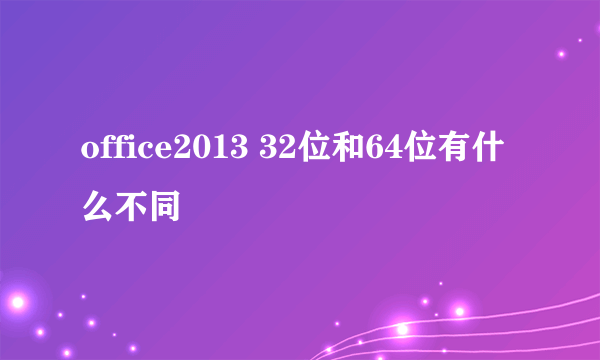 office2013 32位和64位有什么不同