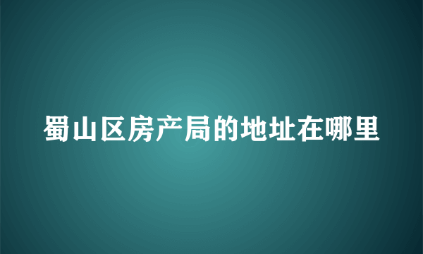 蜀山区房产局的地址在哪里