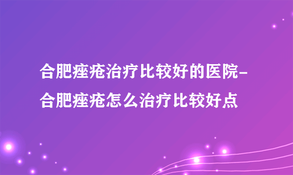 合肥痤疮治疗比较好的医院-合肥痤疮怎么治疗比较好点