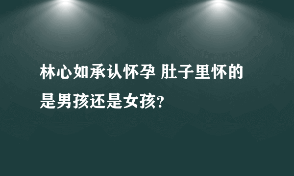 林心如承认怀孕 肚子里怀的是男孩还是女孩？