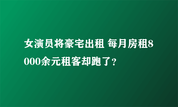 女演员将豪宅出租 每月房租8000余元租客却跑了？