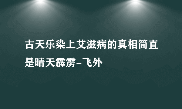 古天乐染上艾滋病的真相简直是晴天霹雳-飞外