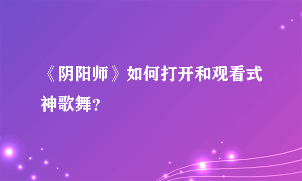 《阴阳师》如何打开和观看式神歌舞？