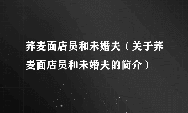 荞麦面店员和未婚夫（关于荞麦面店员和未婚夫的简介）