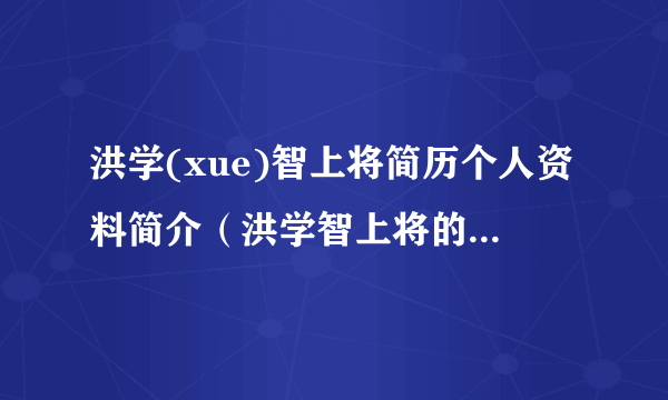 洪学(xue)智上将简历个人资料简介（洪学智上将的孩子。）-飞外网