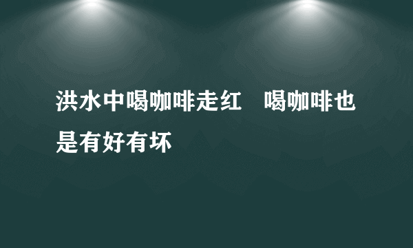 洪水中喝咖啡走红   喝咖啡也是有好有坏