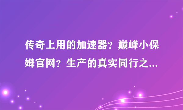 传奇上用的加速器？巅峰小保姆官网？生产的真实同行之首这么说法吗？