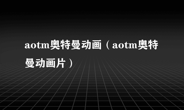 aotm奥特曼动画（aotm奥特曼动画片）