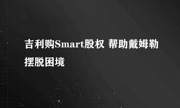 吉利购Smart股权 帮助戴姆勒摆脱困境