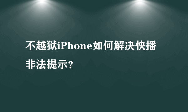 不越狱iPhone如何解决快播非法提示？