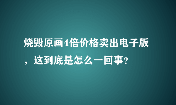 烧毁原画4倍价格卖出电子版，这到底是怎么一回事？