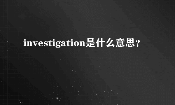 investigation是什么意思？