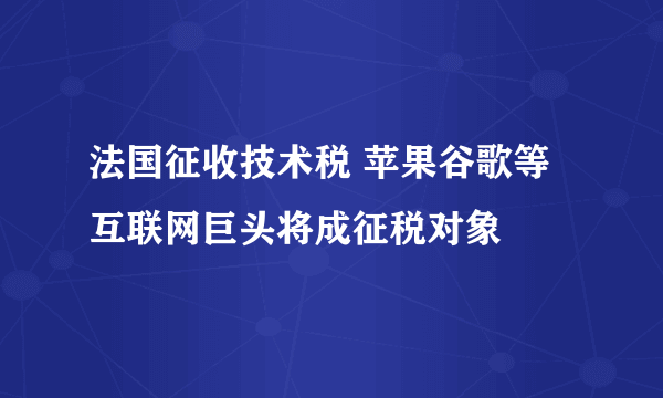 法国征收技术税 苹果谷歌等互联网巨头将成征税对象