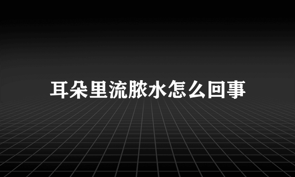 耳朵里流脓水怎么回事