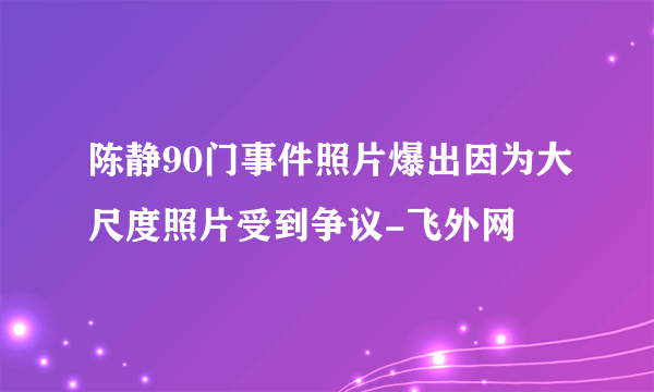 陈静90门事件照片爆出因为大尺度照片受到争议-飞外网