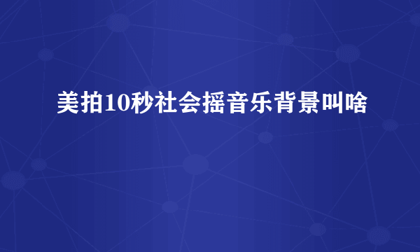 美拍10秒社会摇音乐背景叫啥