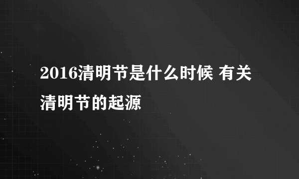 2016清明节是什么时候 有关清明节的起源