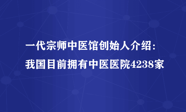 一代宗师中医馆创始人介绍：我国目前拥有中医医院4238家