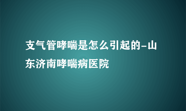 支气管哮喘是怎么引起的-山东济南哮喘病医院