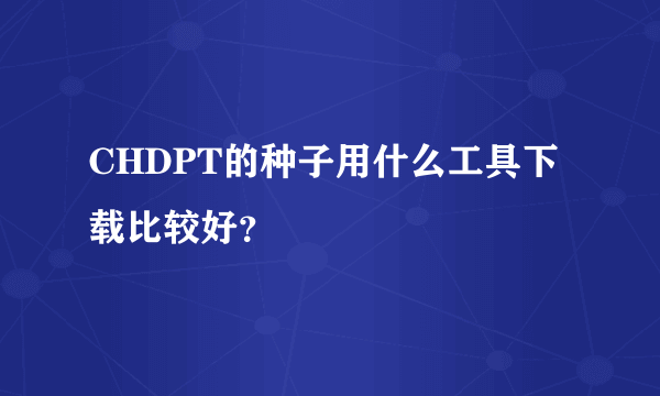 CHDPT的种子用什么工具下载比较好？