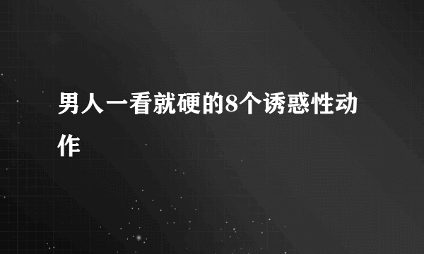 男人一看就硬的8个诱惑性动作