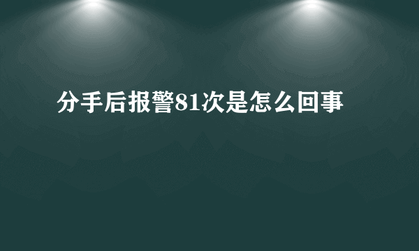 分手后报警81次是怎么回事