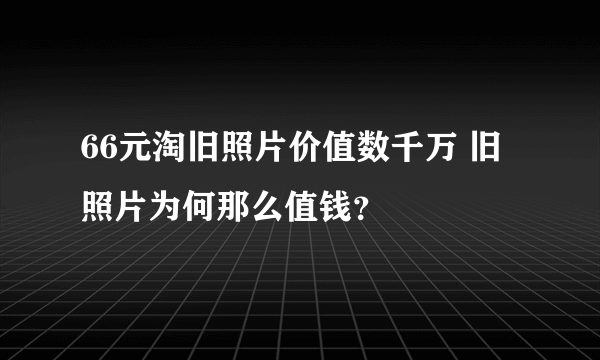 66元淘旧照片价值数千万 旧照片为何那么值钱？