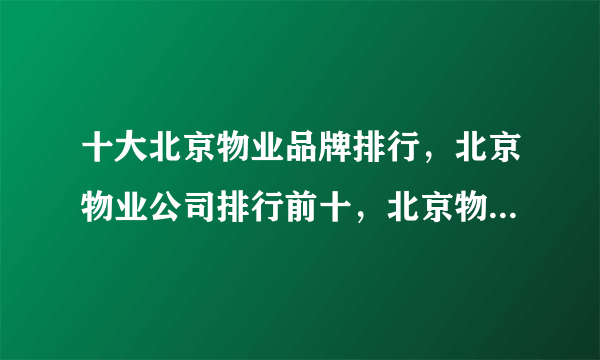 十大北京物业品牌排行，北京物业公司排行前十，北京物业管理公司有哪些