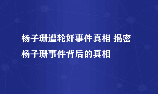 杨子珊遭轮奸事件真相 揭密杨子珊事件背后的真相