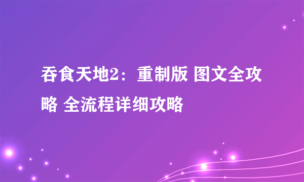 吞食天地2：重制版 图文全攻略 全流程详细攻略