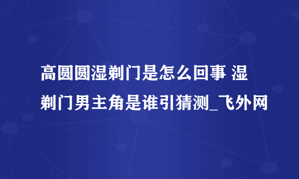 高圆圆湿剃门是怎么回事 湿剃门男主角是谁引猜测_飞外网