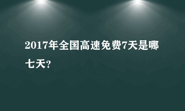 2017年全国高速免费7天是哪七天？