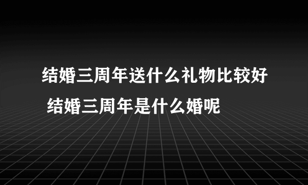 结婚三周年送什么礼物比较好 结婚三周年是什么婚呢