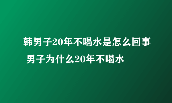 韩男子20年不喝水是怎么回事 男子为什么20年不喝水