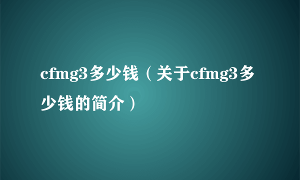 cfmg3多少钱（关于cfmg3多少钱的简介）