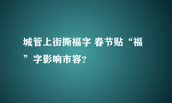 城管上街撕福字 春节贴“福”字影响市容？